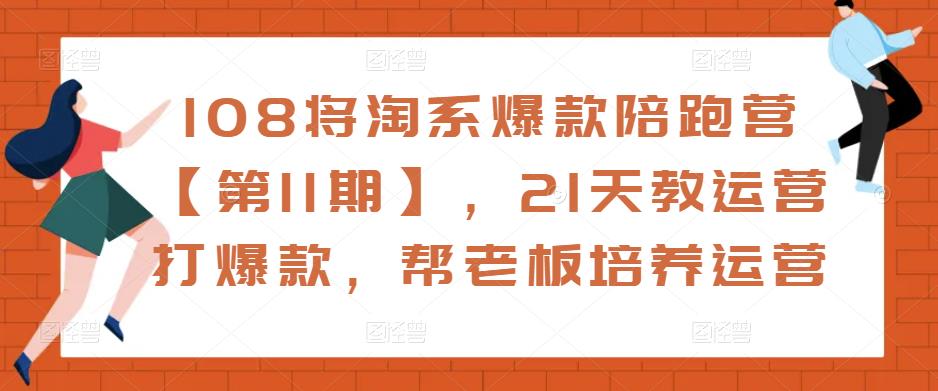 108将淘系爆款陪跑营【第11期】，21天教运营打爆款，帮老板培养运营-第一精品资源库