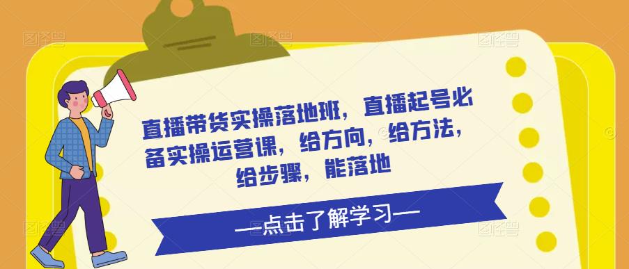 直播带货实操落地班，直播起号必备实操运营课，给方向，给方法，给步骤，能落地-第一精品资源库
