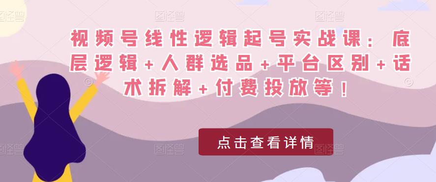 视频号线性逻辑起号实战课：底层逻辑+人群选品+平台区别+话术拆解+付费投放等！-第一精品资源库