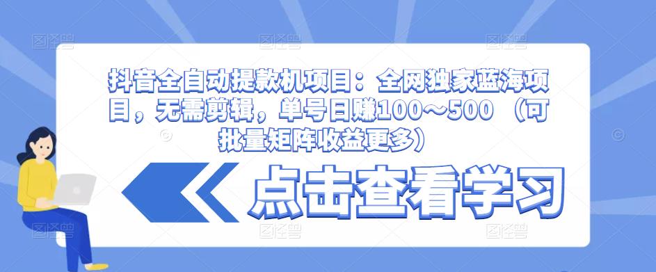 抖音全自动提款机项目：全网独家蓝海项目，无需剪辑，单号日赚100～500 （可批量矩阵收益更多）-第一精品资源库