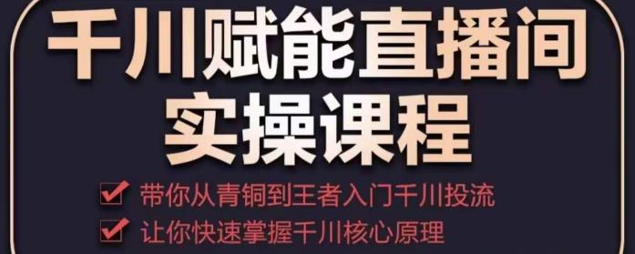 千川赋能直播间实操课程，带你从青铜到王者的入门千川投流，让你快速掌握千川核心原理-第一精品资源库
