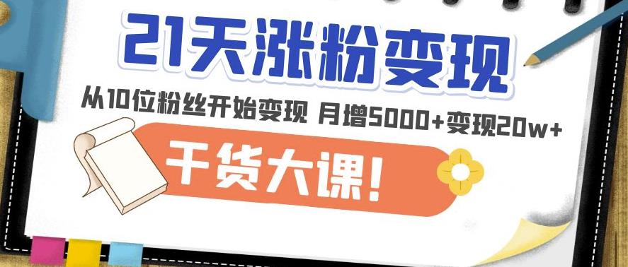 21天精准涨粉变现干货大课：从10位粉丝开始变现月增5000+变现20w+-第一精品资源库