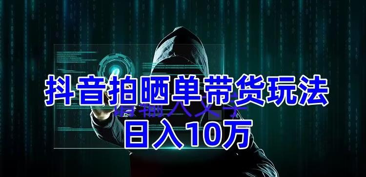 抖音拍晒单带货玩法分享，项目整体流程简单，有团队实测日入1万【教程+素材】-第一精品资源库