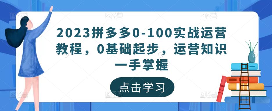 2023拼多多0-100实战运营教程，0基础起步，运营知识一手掌握-第一精品资源库
