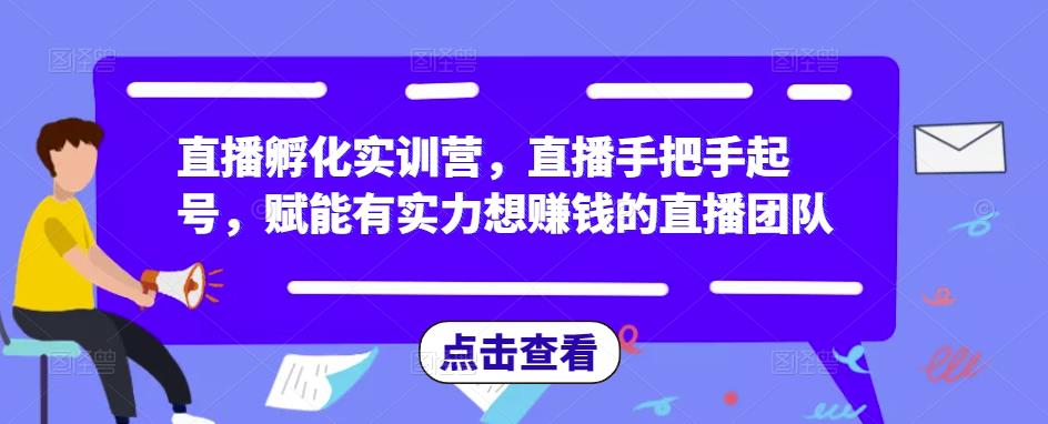 直播孵化实训营，直播手把手起号，赋能有实力想赚钱的直播团队-第一精品资源库