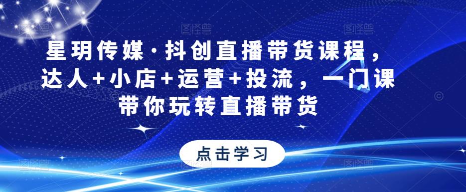 星玥传媒·抖创直播带货课程，达人+小店+运营+投流，一门课带你玩转直播带货-第一精品资源库