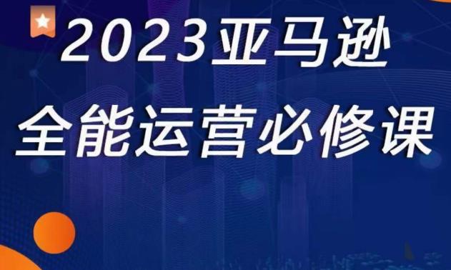 2023亚马逊全能运营必修课，全面认识亚马逊平台+精品化选品+CPC广告的极致打法-第一精品资源库