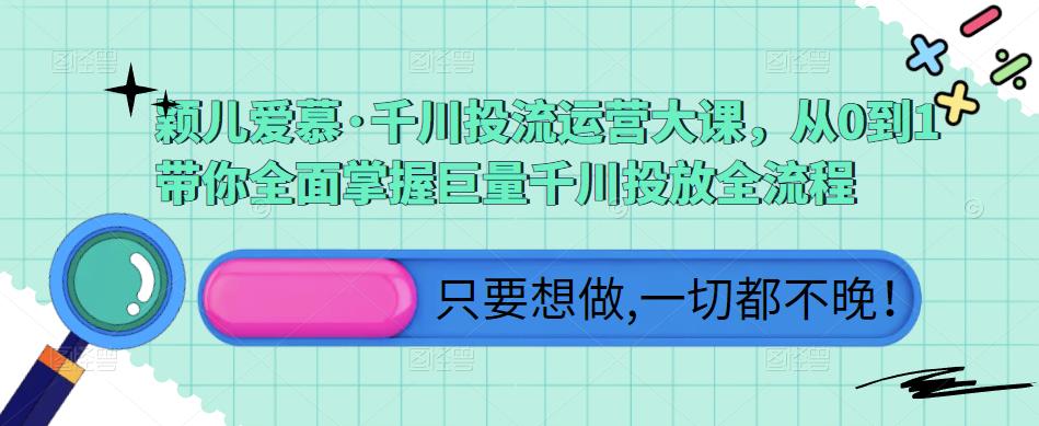 颖儿爱慕·千川投流运营大课，从0到1带你全面掌握巨量千川投放全流程-第一精品资源库