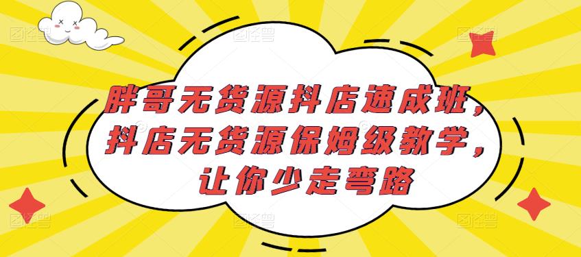 胖哥无货源抖店速成班，抖店无货源保姆级教学，让你少走弯路-第一精品资源库