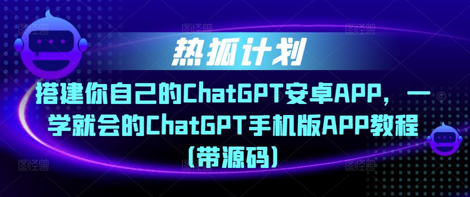 热狐计划·搭建你自己的ChatGPT安卓APP，一学就会的ChatGPT手机版APP教程（带源码）-第一精品资源库