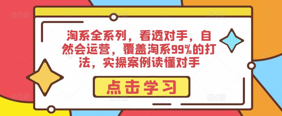 淘系全系列，看透对手，自然会运营，覆盖淘系99%的打法，实操案例读懂对手-第一精品资源库