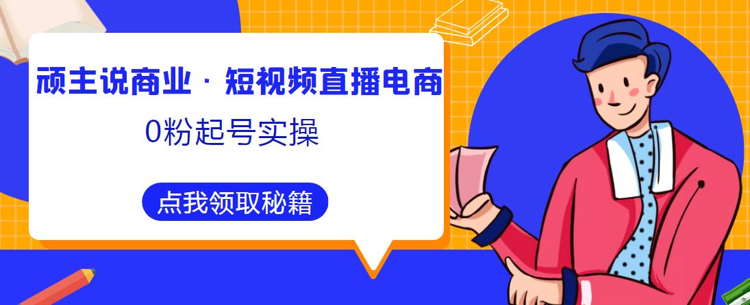 顽主说商业·短视频直播电商0粉起号实操，超800分钟超强实操干活，高效时间、快速落地拿成果-第一精品资源库