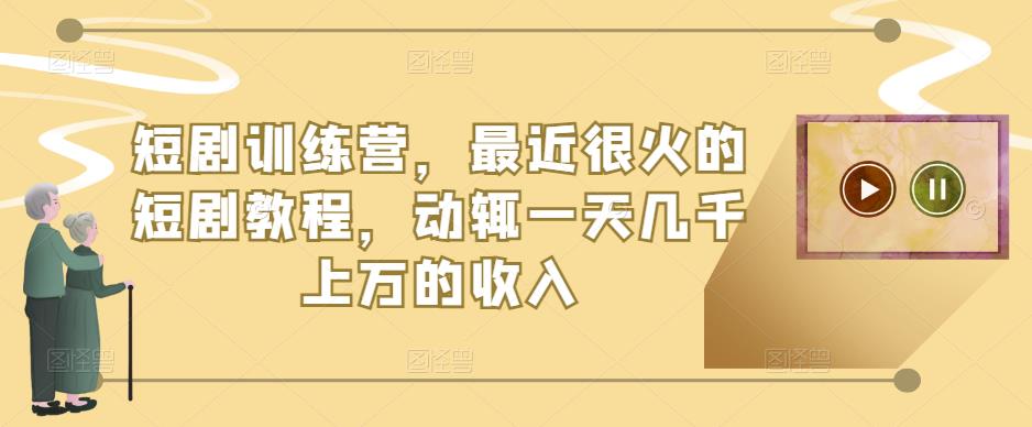 短剧训练营，最近很火的短剧教程，动辄一天几千上万的收入-第一精品资源库