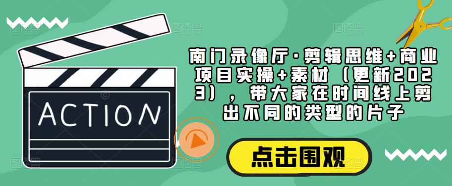 南门录像厅·剪辑思维+商业项目实操+素材（更新2023），带大家在时间线上剪出不同的类型的片子-第一精品资源库