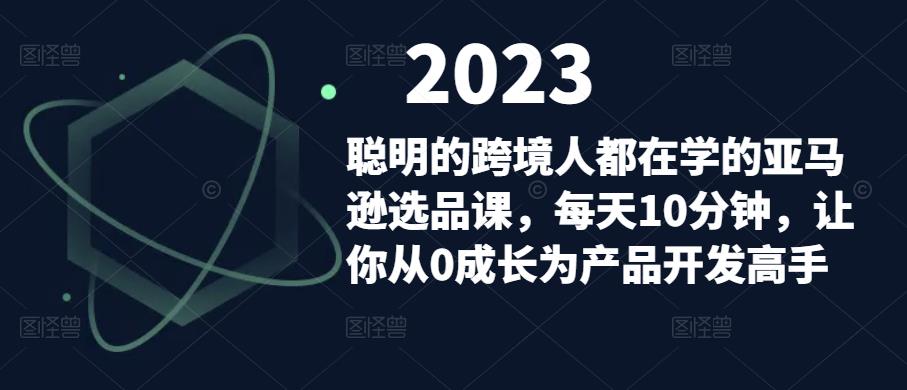 聪明的跨境人都在学的亚马逊选品课，每天10分钟，让你从0成长为产品开发高手-第一精品资源库