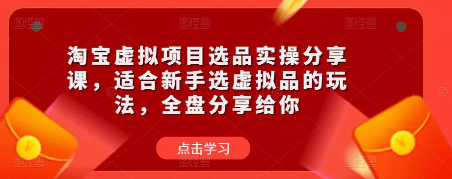 淘宝虚拟项目选品实操分享课，适合新手选虚拟品的玩法，全盘分享给你-第一精品资源库