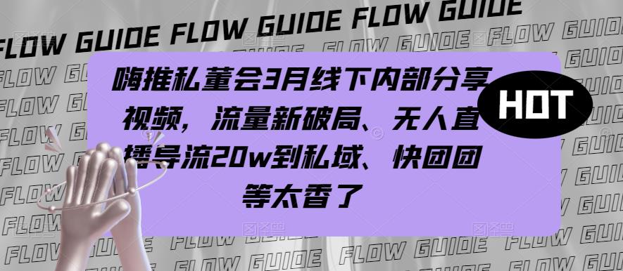嗨推私董会3月线下内部分享视频，流量新破局、无人直播导流20w到私域、快团团等太香了-第一精品资源库