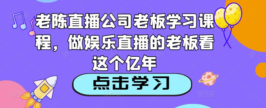 老陈直播公司老板学习课程，做娱乐直播的老板看这个-第一精品资源库