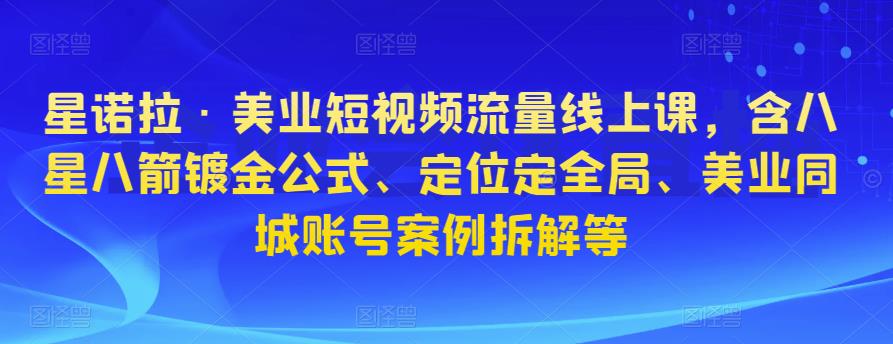 星诺拉·美业短视频流量线上课，含八星八箭镀金公式、定位定全局、美业同城账号案例拆解等-第一精品资源库