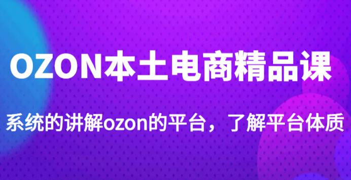 老迟·OZON本土电商精品课，系统的讲解ozon的平台，学完可独自运营ozon的店铺-第一精品资源库
