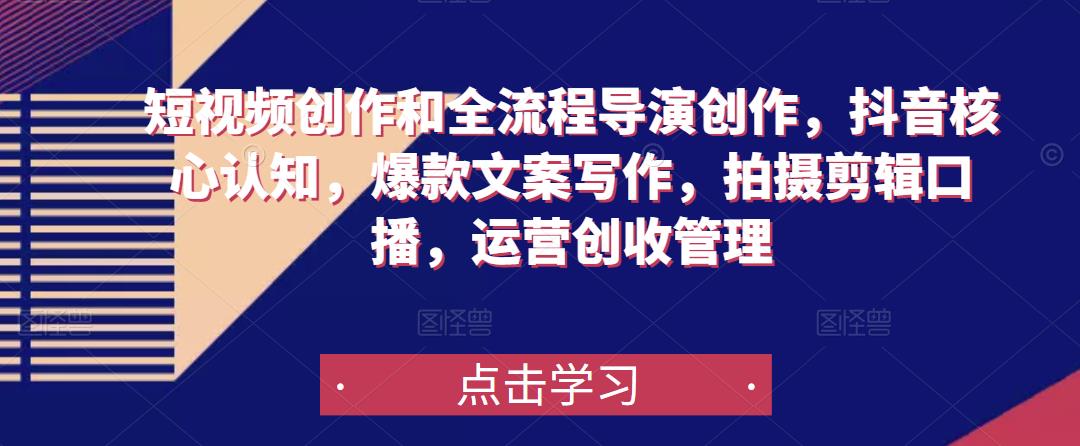 短视频创作和全流程导演创作，抖音核心认知，爆款文案写作，拍摄剪辑口播，运营创收管理-第一精品资源库