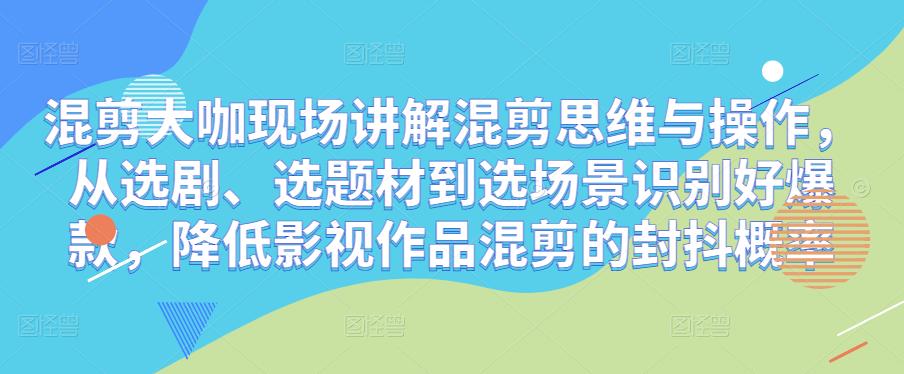 混剪大咖现场讲解混剪思维与操作，从选剧、选题材到选场景识别好爆款，降低影视作品混剪的封抖概率-第一精品资源库