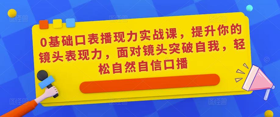 0基础口表播‬现力实战课，提升你的镜头表现力，面对镜头突破自我，轻松自然自信口播-第一精品资源库