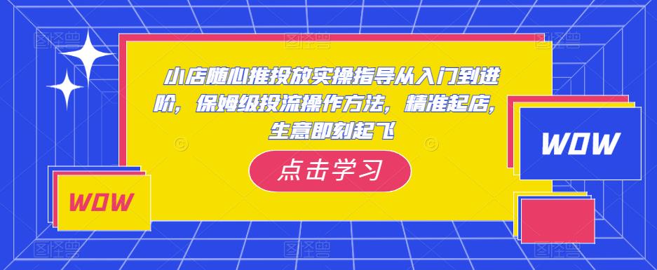 小店随心推投放实操指导从入门到进阶，保姆级投流操作方法，精准起店，生意即刻起飞-第一精品资源库