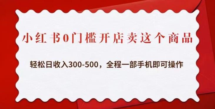 小红书0门槛开店卖这个商品，轻松日收入300-500，全程一部手机即可操作-第一精品资源库