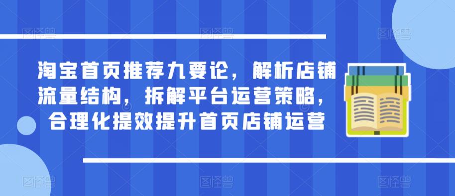 淘宝首页推荐九要论，解析店铺流量结构，拆解平台运营策略，合理化提效提升首页店铺运营-第一精品资源库