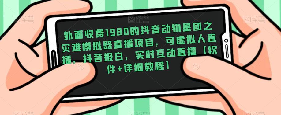 外面收费1980的抖音动物星团之灾难模拟器直播项目，可虚拟人直播，抖音报白，实时互动直播【软件+详细教程】-第一精品资源库