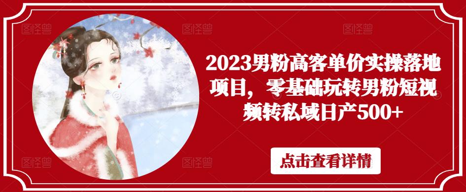 2023男粉高客单价实操落地项目，零基础玩转男粉短视频转私域日产500+-第一精品资源库