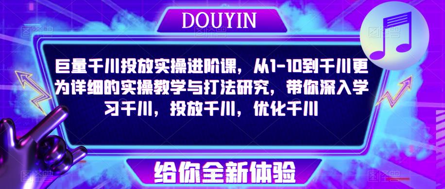 巨量千川投放实操进阶课，从1-10到千川更为详细的实操教学与打法研究，带你深入学习千川，投放千川，优化千川-第一精品资源库