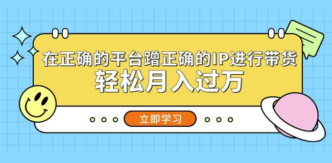 在正确的平台蹭正确的IP进行带货，轻松月入过万-第一精品资源库