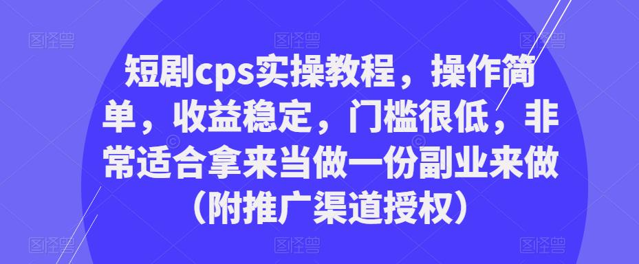 短剧cps实操教程，操作简单，收益稳定，门槛很低，非常适合拿来当做一份副业来做（附推广渠道授权）-第一精品资源库