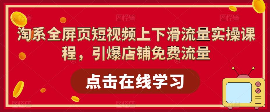 淘系全屏页短视频上下滑流量实操课程，引爆店铺免费流量-第一精品资源库