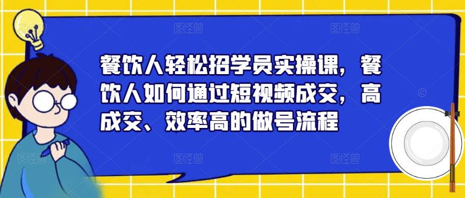 餐饮人轻松招学员实操课，餐饮人如何通过短视频成交，高成交、效率高的做号流程-第一精品资源库