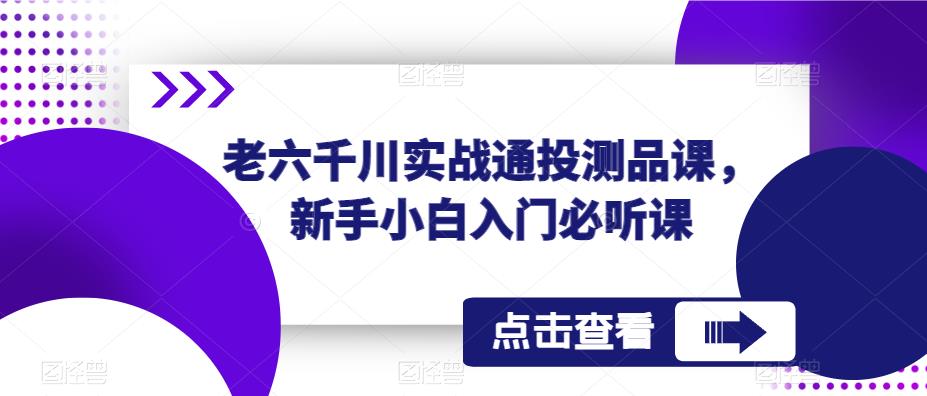 老六千川实战通投测品课，新手小白入门必听课-第一精品资源库