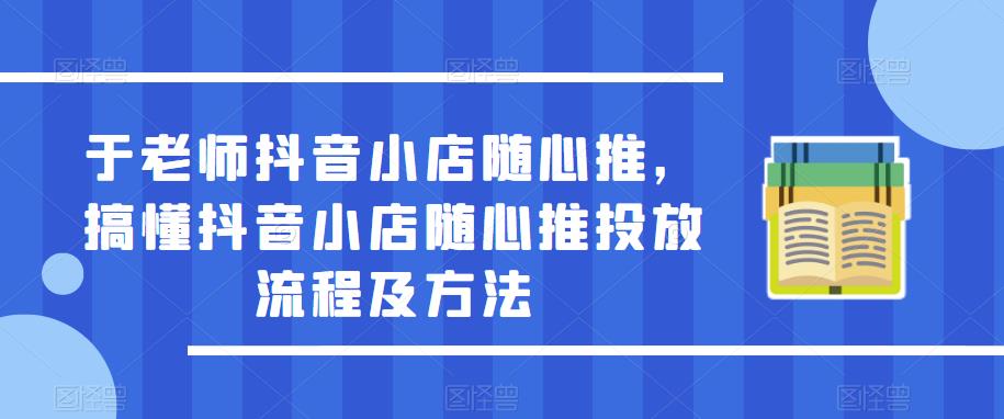 于老师抖音小店随心推，搞懂抖音小店随心推投放流程及方法-第一精品资源库