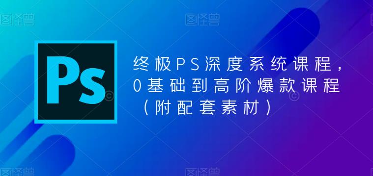 终极PS深度系统课程，0基础到高阶爆款课程（附配套素材）-第一精品资源库