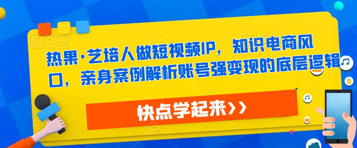 热果·艺培人做短视频IP，知识电商风口，亲身案例解析账号强变现的底层逻辑-第一精品资源库