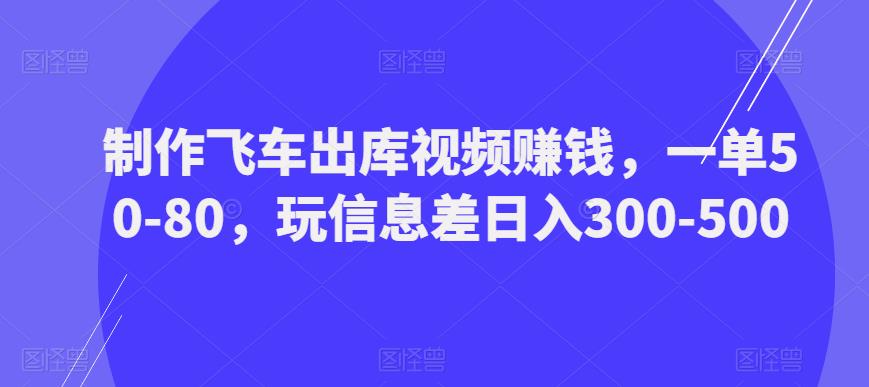 制作飞车出库视频赚钱，一单50-80，玩信息差日入300-500-第一精品资源库