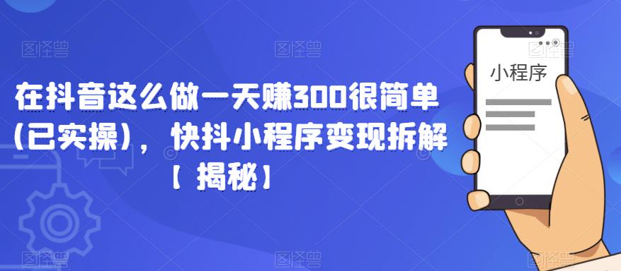 在抖音这么做一天赚300很简单(已实操)，快抖小程序变现拆解【揭秘】-第一精品资源库