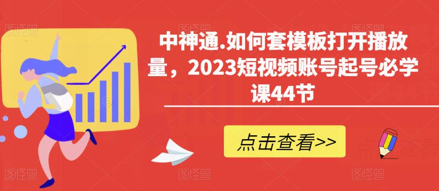 中神通.如何套模板打开播放量，2023短视频账号起号必学课44节（送钩子模板和文档资料）-第一精品资源库