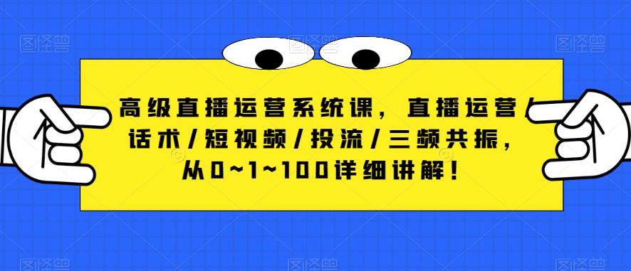 高级直播运营系统课，直播运营/话术/短视频/投流/三频共振，从0~1~100详细讲解！-第一精品资源库