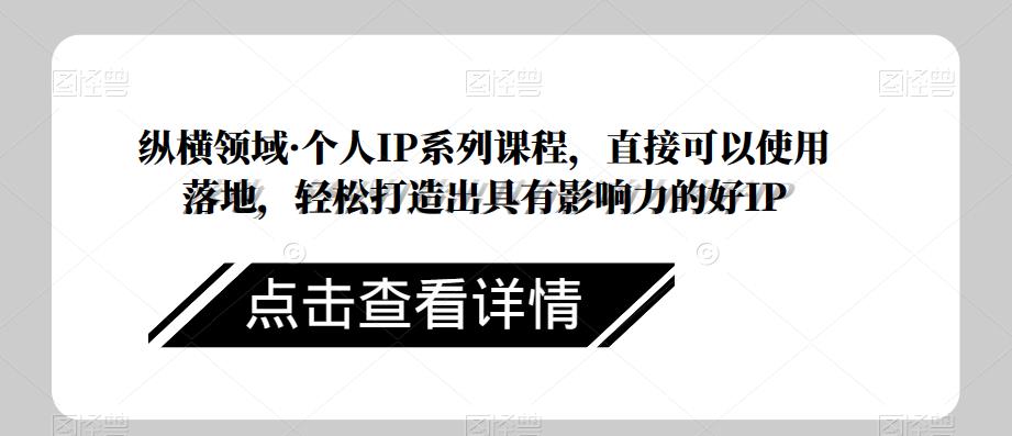 纵横领域·个人IP系列课程，直接可以使用落地，轻松打造出具有影响力的好IP-第一精品资源库