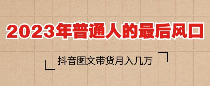 2023年普通人的最后风口，抖音图文带货月入几万，只需一部手机即可操作-第一精品资源库