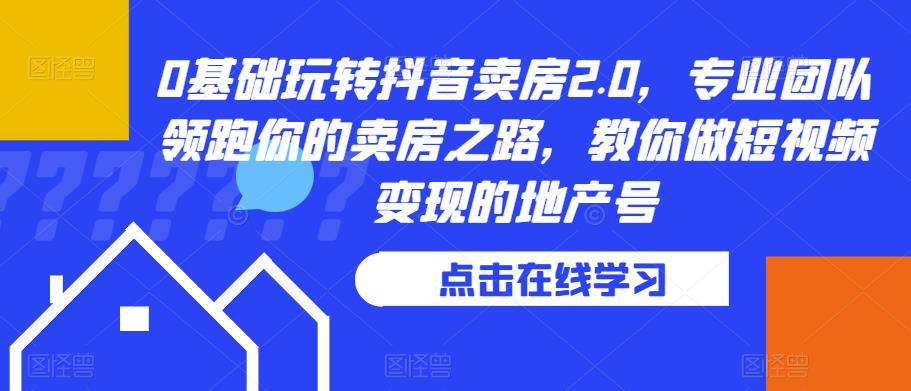 0基础玩转抖音卖房2.0，专业团队领跑你的卖房之路，教你做短视频变现的地产号-第一精品资源库