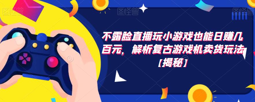 不露脸直播玩小游戏也能日赚几百元，解析复古游戏机卖货玩法【揭秘】-第一精品资源库