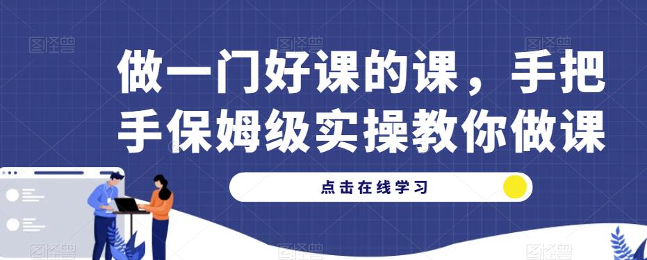 做一门好课的课，手把手保姆级实操教你做课-第一精品资源库